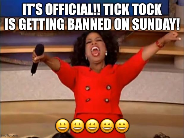 FINALLY! | IT’S OFFICIAL!! TICK TOCK IS GETTING BANNED ON SUNDAY! 😀😀😀😀😀 | image tagged in memes,oprah you get a | made w/ Imgflip meme maker