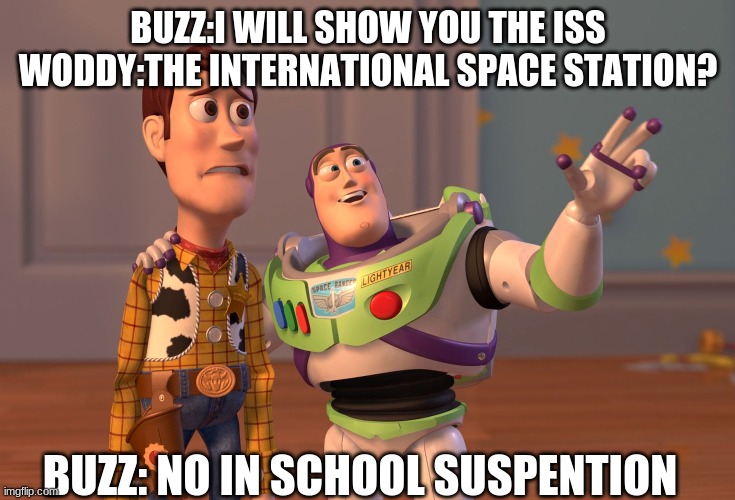 X, X Everywhere | BUZZ:I WILL SHOW YOU THE ISS
WODDY:THE INTERNATIONAL SPACE STATION? BUZZ: NO IN SCHOOL SUSPENTION | image tagged in memes,x x everywhere | made w/ Imgflip meme maker