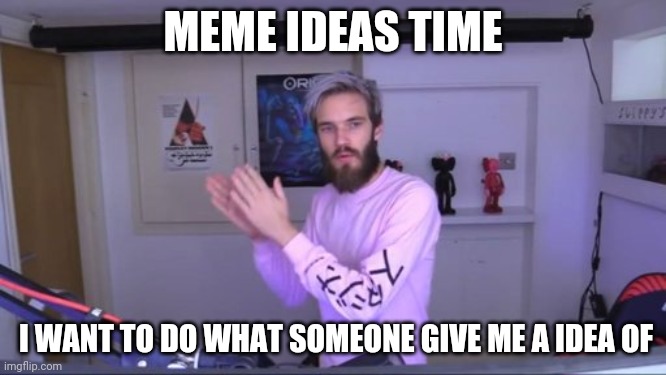 i want to let people give me a idea or tell me to do something on imgflip | MEME IDEAS TIME; I WANT TO DO WHAT SOMEONE GIVE ME A IDEA OF | image tagged in pewdiepie meme review clap | made w/ Imgflip meme maker