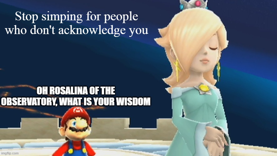 Rosalina of the Observatory(Love lesson) | Stop simping for people who don't acknowledge you; OH ROSALINA OF THE OBSERVATORY, WHAT IS YOUR WISDOM | image tagged in rosalina of the observatory | made w/ Imgflip meme maker