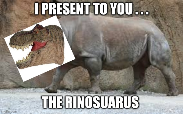 rinosaur | I PRESENT TO YOU . . . THE RINOSUARUS | image tagged in rino,dinosaur | made w/ Imgflip meme maker