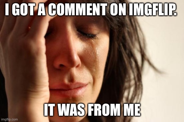 Why do I always do this?! | I GOT A COMMENT ON IMGFLIP. IT WAS FROM ME | image tagged in memes,first world problems | made w/ Imgflip meme maker