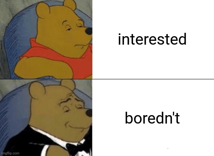 Tuxedo Winnie The Pooh: interested; boredn't | interested; boredn't | image tagged in memes,tuxedo winnie the pooh,meme,dank memes,dank meme | made w/ Imgflip meme maker