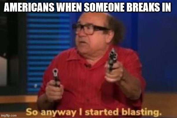 when peeps think american | AMERICANS WHEN SOMEONE BREAKS IN | image tagged in so anyway i started blasting | made w/ Imgflip meme maker