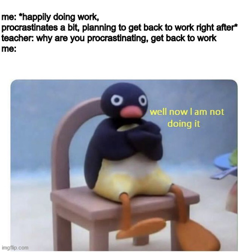 who else can relate | me: *happily doing work, procrastinates a bit, planning to get back to work right after*
teacher: why are you procrastinating, get back to work
me: | image tagged in blank white template,well now i am not doing it | made w/ Imgflip meme maker