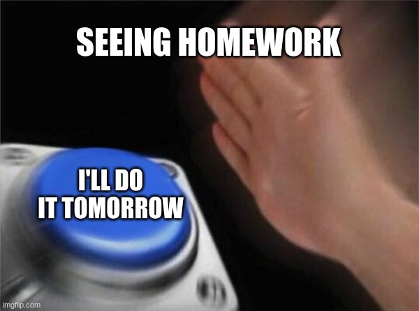 We have all done this | SEEING HOMEWORK; I'LL DO IT TOMORROW | image tagged in memes,blank nut button | made w/ Imgflip meme maker