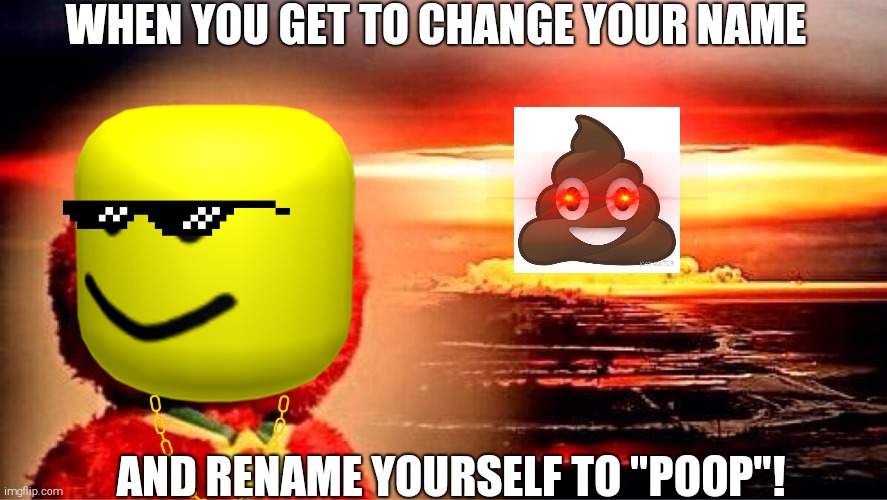 I added loads of transparent images to this... | WHEN YOU GET TO CHANGE YOUR NAME; AND RENAME YOURSELF TO "POOP"! | image tagged in elmo nuclear explosion,funny memes,oh god why,nuclear explosion | made w/ Imgflip meme maker