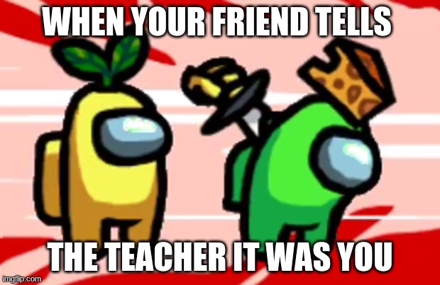 Among us | WHEN YOUR FRIEND TELLS; THE TEACHER IT WAS YOU | image tagged in among us stab | made w/ Imgflip meme maker