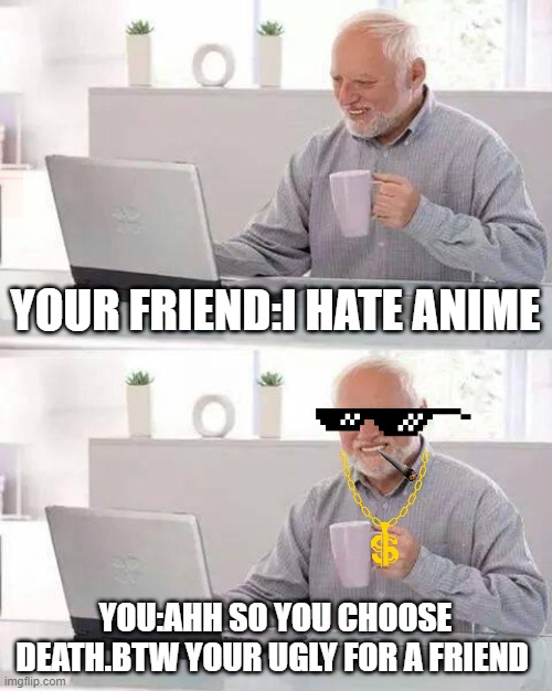 Hide the Pain Harold | YOUR FRIEND:I HATE ANIME; YOU:AHH SO YOU CHOOSE DEATH.BTW YOUR UGLY FOR A FRIEND | image tagged in memes,hide the pain harold | made w/ Imgflip meme maker