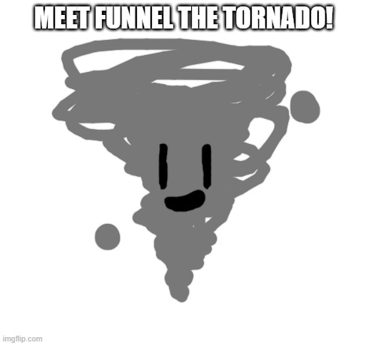 Funnel: Hi Guys! | MEET FUNNEL THE TORNADO! | image tagged in blank white template | made w/ Imgflip meme maker