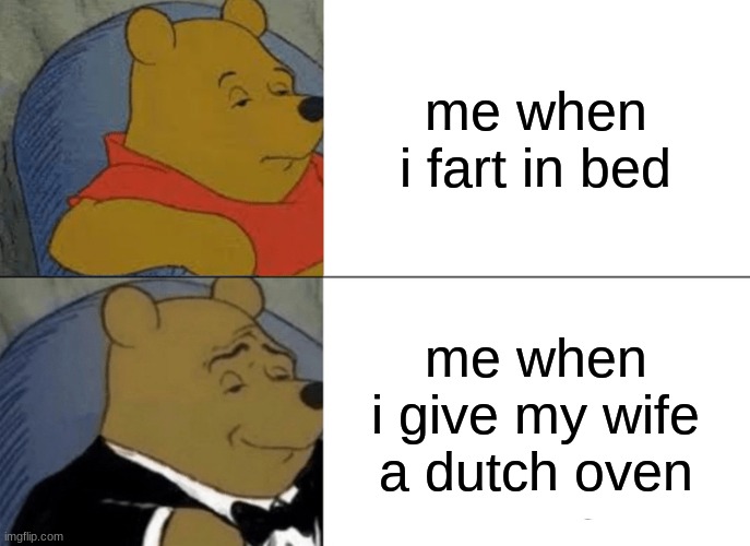 Tuxedo Winnie The Pooh | me when i fart in bed; me when i give my wife a dutch oven | image tagged in memes,tuxedo winnie the pooh | made w/ Imgflip meme maker