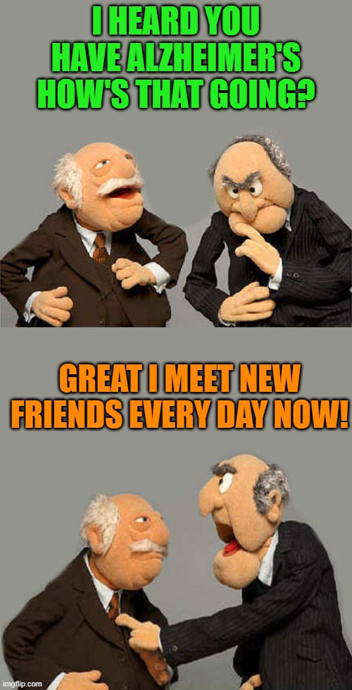 alzheimers joke | I HEARD YOU HAVE ALZHEIMER'S HOW'S THAT GOING? GREAT I MEET NEW FRIENDS EVERY DAY NOW! | image tagged in muppets,kewlew | made w/ Imgflip meme maker