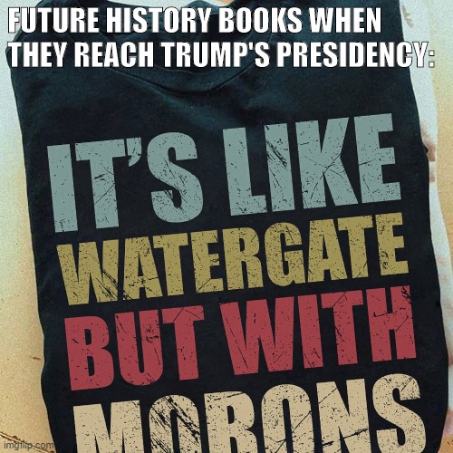 But you can get the t-shirt now! | FUTURE HISTORY BOOKS WHEN THEY REACH TRUMP'S PRESIDENCY: | image tagged in it's like watergate but with morons,watergate,history,trump is a moron,donald trump is an idiot,trump administration | made w/ Imgflip meme maker