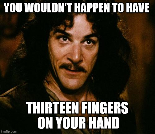 Indigo Montoya | YOU WOULDN'T HAPPEN TO HAVE THIRTEEN FINGERS 
ON YOUR HAND | image tagged in indigo montoya | made w/ Imgflip meme maker