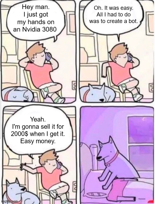 Dog suffocation | Hey man. I just got my hands on an Nvidia 3080; Oh. It was easy. All I had to do was to create a bot. Yeah.
I'm gonna sell it for 2000$ when I get it.
Easy money. | image tagged in dog suffocation,memes | made w/ Imgflip meme maker