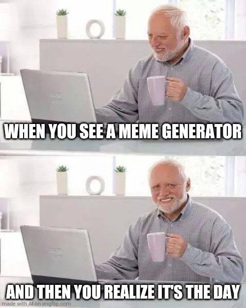 Hide the Pain Harold | WHEN YOU SEE A MEME GENERATOR; AND THEN YOU REALIZE IT'S THE DAY | image tagged in memes,hide the pain harold | made w/ Imgflip meme maker