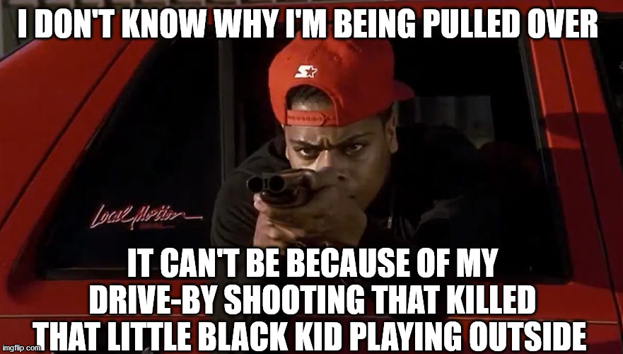 I DON'T KNOW WHY I'M BEING PULLED OVER IT CAN'T BE BECAUSE OF MY DRIVE-BY SHOOTING THAT KILLED THAT LITTLE BLACK KID PLAYING OUTSIDE | made w/ Imgflip meme maker