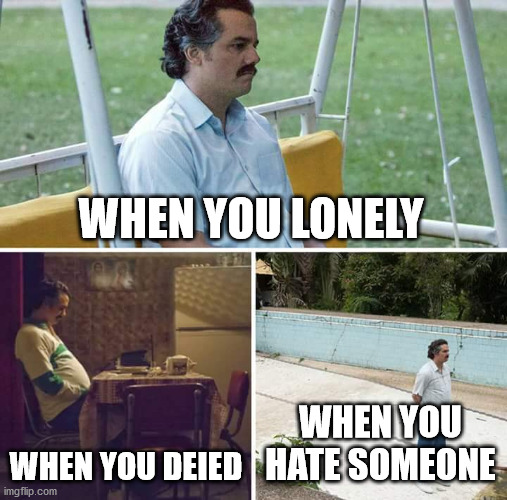 You | WHEN YOU LONELY; WHEN YOU DEIED; WHEN YOU HATE SOMEONE | image tagged in memes,sad pablo escobar | made w/ Imgflip meme maker