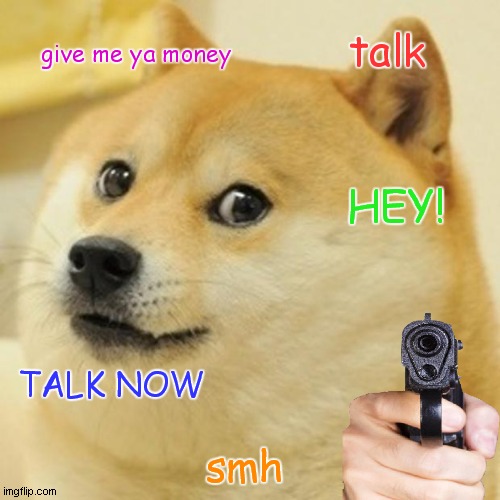 IS A DOGGO WITH A GUN! | talk; give me ya money; HEY! TALK NOW; smh | image tagged in memes,doge,gun | made w/ Imgflip meme maker