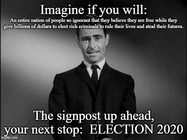 The Twilight Zone was never this frightening. | Imagine if you will:; An entire nation of people so ignorant that they believe they are free while they give billions of dollars to elect rich criminals to rule their lives and steal their futures. The signpost up ahead, your next stop:  ELECTION 2020 | image tagged in rod serling twilight zone,election 2020,vote nobody 2020 | made w/ Imgflip meme maker