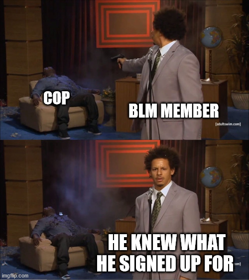 Who Killed Hannibal Meme | COP BLM MEMBER HE KNEW WHAT HE SIGNED UP FOR | image tagged in memes,who killed hannibal,blm,stupid liberals,democrats | made w/ Imgflip meme maker