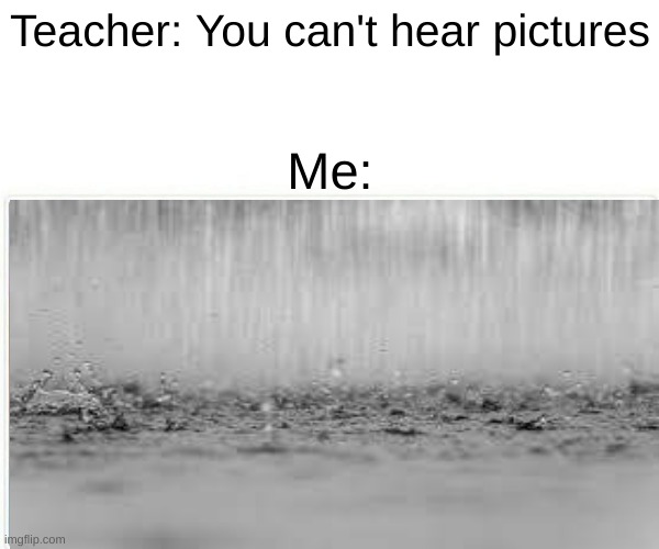 Rain | Teacher: You can't hear pictures; Me: | image tagged in rain | made w/ Imgflip meme maker