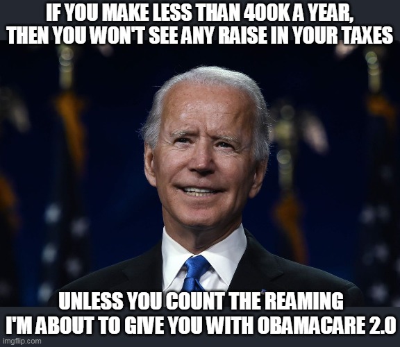 Hook, Line, Sinker.... | IF YOU MAKE LESS THAN 400K A YEAR, THEN YOU WON'T SEE ANY RAISE IN YOUR TAXES; UNLESS YOU COUNT THE REAMING I'M ABOUT TO GIVE YOU WITH OBAMACARE 2.0 | image tagged in obamacare,joe biden,election 2020,obama,biden,democrats | made w/ Imgflip meme maker