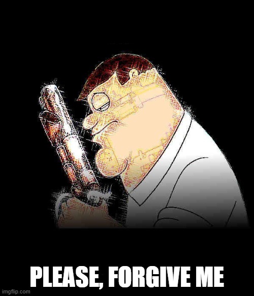 Lord forgive me Peter Griffin | PLEASE, FORGIVE ME | image tagged in lord forgive me peter griffin | made w/ Imgflip meme maker