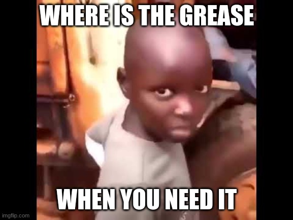 WHERE IS THE GREASE; WHEN YOU NEED IT | image tagged in funny memes | made w/ Imgflip meme maker