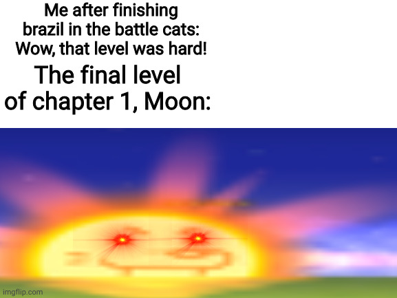 When you beat brazil in the battle cats | Me after finishing brazil in the battle cats: Wow, that level was hard! The final level of chapter 1, Moon: | image tagged in the battle cats | made w/ Imgflip meme maker