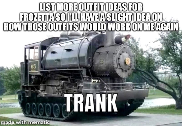 LIST MORE OUTFIT IDEAS FOR FROZETTA SO I’LL HAVE A SLIGHT IDEA ON HOW THOSE OUTFITS WOULD WORK ON ME AGAIN | made w/ Imgflip meme maker