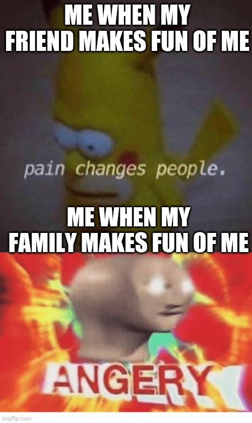 Am I the only one? | ME WHEN MY FRIEND MAKES FUN OF ME; ME WHEN MY FAMILY MAKES FUN OF ME | image tagged in meme man angery,pain changes people | made w/ Imgflip meme maker