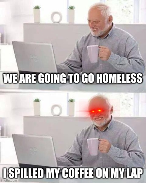 Hide the Pain Harold Meme | WE ARE GOING TO GO HOMELESS; I SPILLED MY COFFEE ON MY LAP | image tagged in memes,hide the pain harold | made w/ Imgflip meme maker