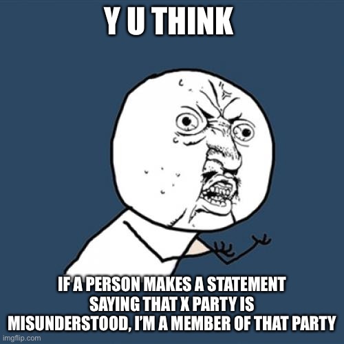 Someone just told me I was a Republican for saying that not all Republicans don’t wear masks. Ridiculous if you ask me | Y U THINK; IF A PERSON MAKES A STATEMENT SAYING THAT X PARTY IS MISUNDERSTOOD, I’M A MEMBER OF THAT PARTY | image tagged in memes,y u no | made w/ Imgflip meme maker