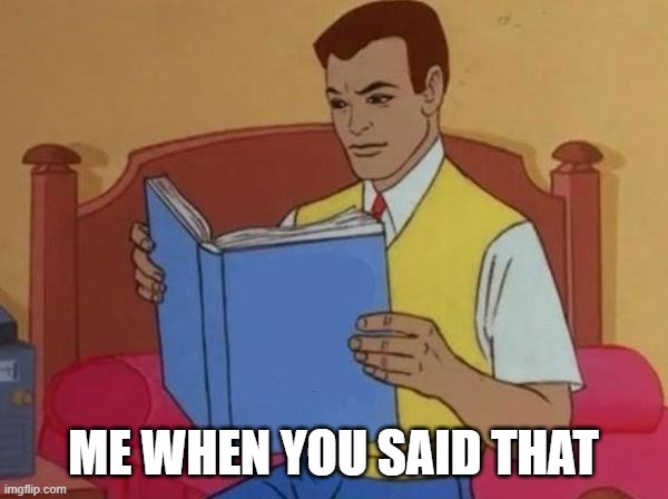 Man reading book | ME WHEN YOU SAID THAT | image tagged in man reading book | made w/ Imgflip meme maker