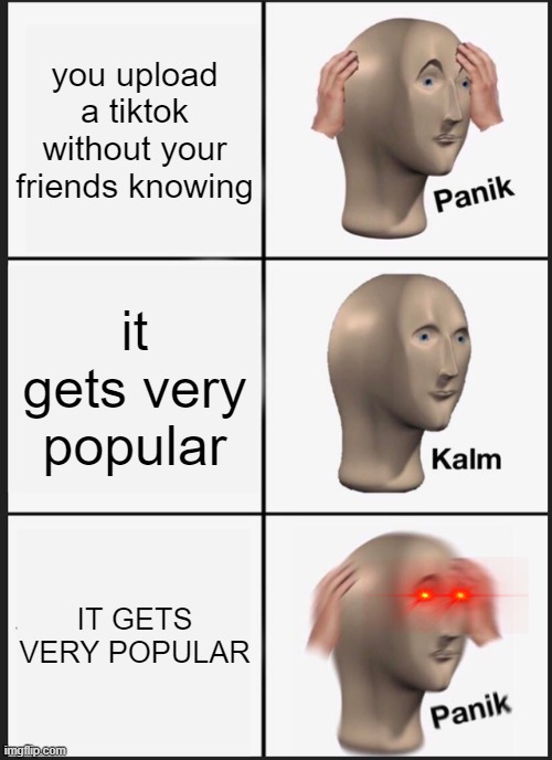 Panik Kalm Panik | you upload a tiktok without your friends knowing; it gets very popular; IT GETS VERY POPULAR | image tagged in memes,panik kalm panik | made w/ Imgflip meme maker