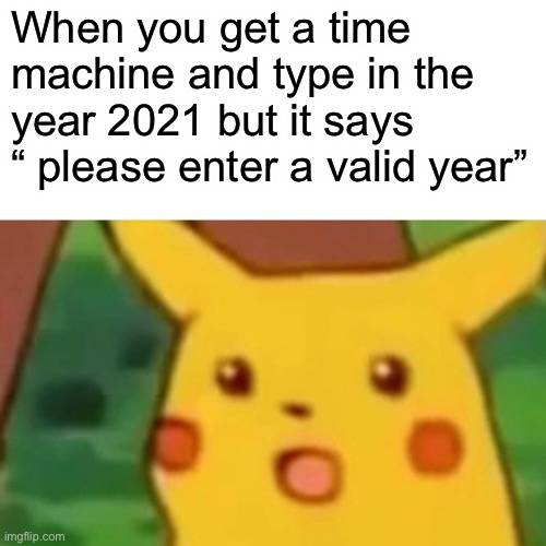 Surprised Pikachu | When you get a time machine and type in the year 2021 but it says “ please enter a valid year” | image tagged in memes,surprised pikachu | made w/ Imgflip meme maker