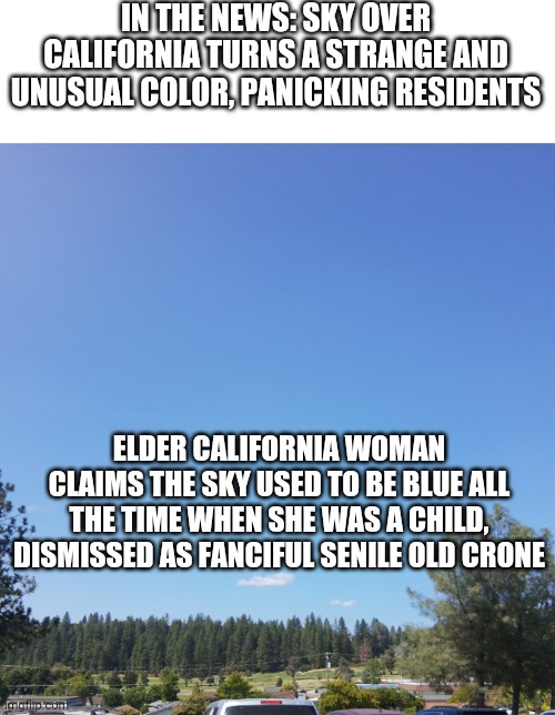 California Blues | IN THE NEWS: SKY OVER CALIFORNIA TURNS A STRANGE AND UNUSUAL COLOR, PANICKING RESIDENTS; ELDER CALIFORNIA WOMAN CLAIMS THE SKY USED TO BE BLUE ALL THE TIME WHEN SHE WAS A CHILD, DISMISSED AS FANCIFUL SENILE OLD CRONE | image tagged in california | made w/ Imgflip meme maker