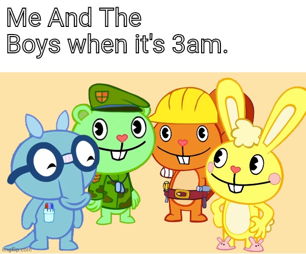 Me And The Boys (HTF) | Me And The Boys when it's 3am. | image tagged in me and the boys htf,memes,me and the boys,happy tree friends | made w/ Imgflip meme maker