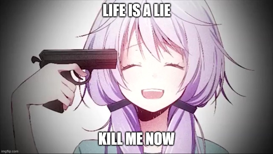 kill me anime girl | LIFE IS A LIE KILL ME NOW | image tagged in kill me anime girl | made w/ Imgflip meme maker
