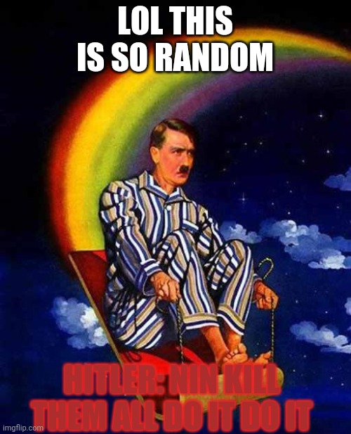 Random Hitler | LOL THIS IS SO RANDOM; HITLER: NIN KILL THEM ALL DO IT DO IT | image tagged in random hitler | made w/ Imgflip meme maker