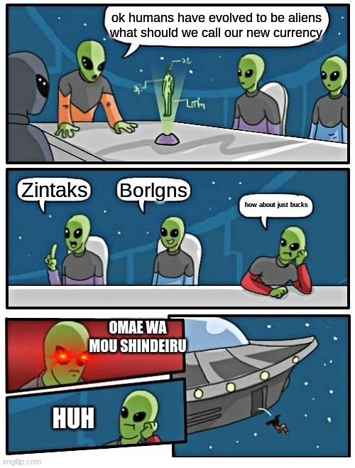 get out me spaceship | ok humans have evolved to be aliens what should we call our new currency; Borlgns; Zintaks; how about just bucks; OMAE WA MOU SHINDEIRU; HUH | image tagged in memes,alien meeting suggestion | made w/ Imgflip meme maker