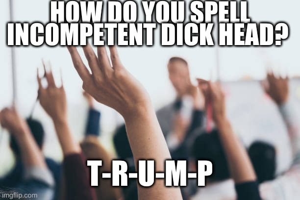 Hands up | HOW DO YOU SPELL INCOMPETENT DICK HEAD? T-R-U-M-P | image tagged in hands up | made w/ Imgflip meme maker