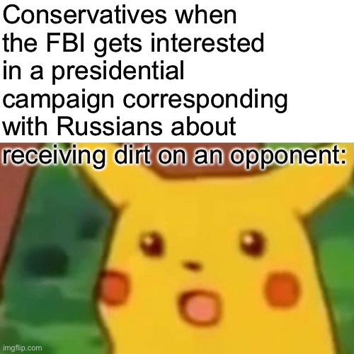 Oldie but a goodie in response to “Obamagate” theorists. | Conservatives when the FBI gets interested in a presidential campaign corresponding with Russians about receiving dirt on an opponent: | image tagged in surprised pikachu,why is the fbi here,trump russia collusion,russian investigation,robert mueller,fbi | made w/ Imgflip meme maker