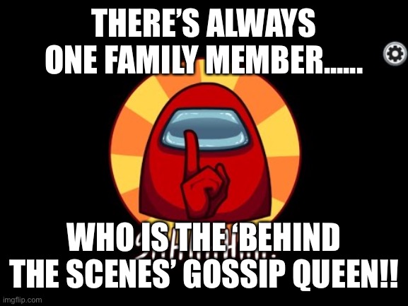 Gossip Queen Shhh | THERE’S ALWAYS ONE FAMILY MEMBER...... WHO IS THE ‘BEHIND THE SCENES’ GOSSIP QUEEN!! | image tagged in among us shhhhhh | made w/ Imgflip meme maker