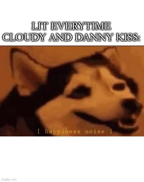 I dont know what to put for a title- | LIT EVERYTIME CLOUDY AND DANNY KISS: | image tagged in happines noise,oh wow are you actually reading these tags | made w/ Imgflip meme maker