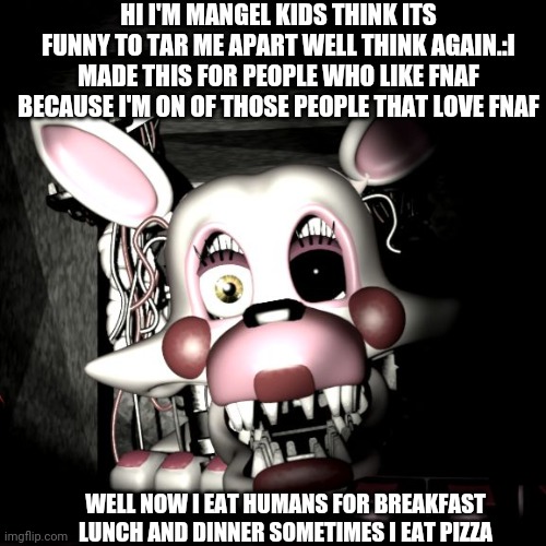 Stop the Mangle!! | HI I'M MANGEL KIDS THINK ITS FUNNY TO TAR ME APART WELL THINK AGAIN.:I MADE THIS FOR PEOPLE WHO LIKE FNAF BECAUSE I'M ON OF THOSE PEOPLE THAT LOVE FNAF; WELL NOW I EAT HUMANS FOR BREAKFAST LUNCH AND DINNER SOMETIMES I EAT PIZZA | image tagged in stop the mangle | made w/ Imgflip meme maker