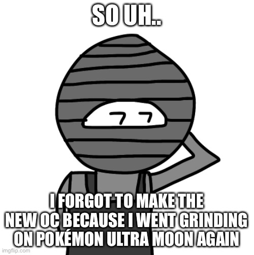 SO UH.. I FORGOT TO MAKE THE NEW OC BECAUSE I WENT GRINDING ON POKÉMON ULTRA MOON AGAIN | made w/ Imgflip meme maker