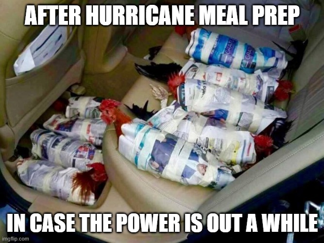 chicken evac | AFTER HURRICANE MEAL PREP; IN CASE THE POWER IS OUT A WHILE | image tagged in chicken evac | made w/ Imgflip meme maker