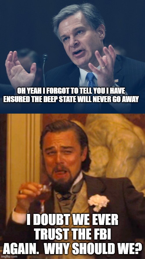 F.I.B. it is. | OH YEAH I FORGOT TO TELL YOU I HAVE ENSURED THE DEEP STATE WILL NEVER GO AWAY; I DOUBT WE EVER TRUST THE FBI AGAIN.  WHY SHOULD WE? | image tagged in if only you knew how bad things really are,laughing leo | made w/ Imgflip meme maker
